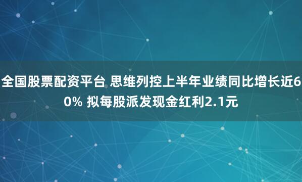 全国股票配资平台 思维列控上半年业绩同比增长近60% 拟每股派发现金红利2.1元
