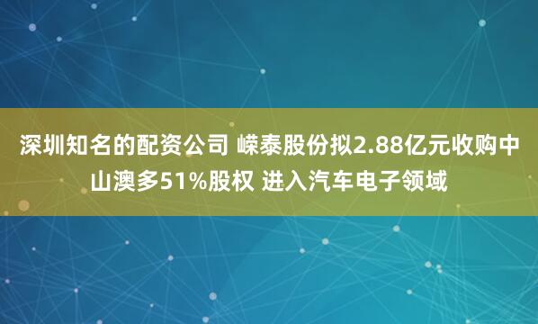 深圳知名的配资公司 嵘泰股份拟2.88亿元收购中山澳多51%股权 进入汽车电子领域
