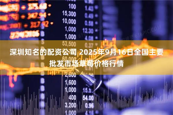 深圳知名的配资公司 2025年9月16日全国主要批发市场草莓价格行情