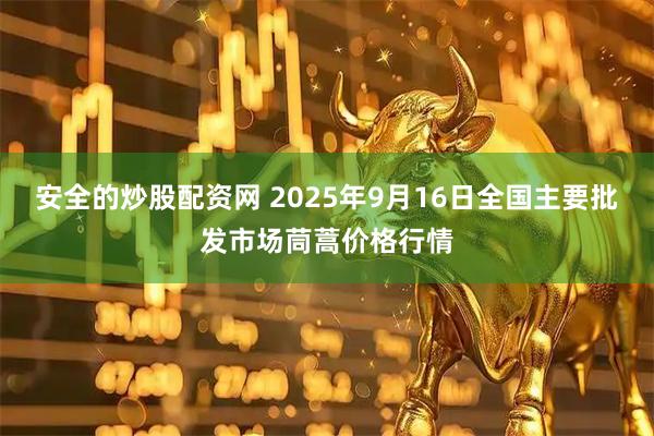 安全的炒股配资网 2025年9月16日全国主要批发市场茼蒿价格行情