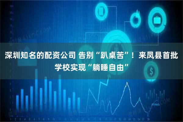 深圳知名的配资公司 告别“趴桌苦”！来凤县首批学校实现“躺睡自由”