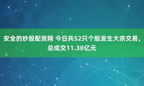安全的炒股配资网 今日共52只个股发生大宗交易，总成交11.38亿元