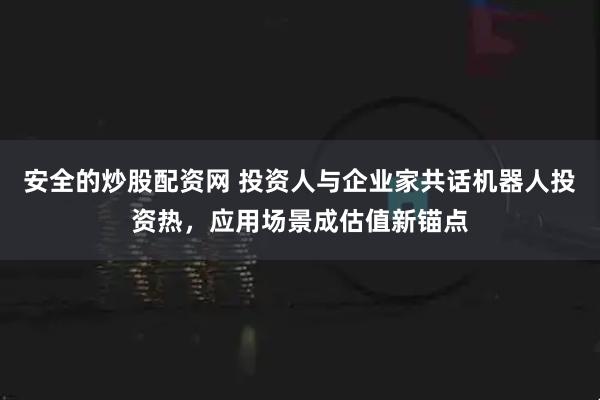安全的炒股配资网 投资人与企业家共话机器人投资热，应用场景成估值新锚点