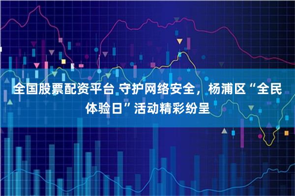 全国股票配资平台 守护网络安全，杨浦区“全民体验日”活动精彩纷呈