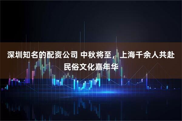 深圳知名的配资公司 中秋将至，上海千余人共赴民俗文化嘉年华