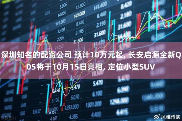 深圳知名的配资公司 预计10万元起, 长安启源全新Q05将于10月15日亮相, 定位小型SUV