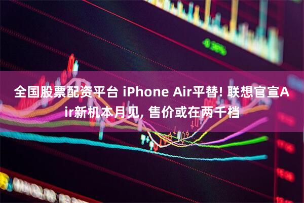 全国股票配资平台 iPhone Air平替! 联想官宣Air新机本月见, 售价或在两千档