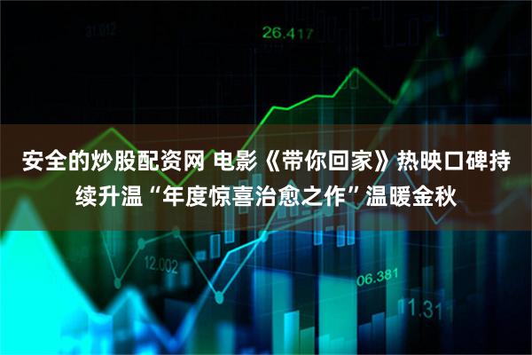 安全的炒股配资网 电影《带你回家》热映口碑持续升温“年度惊喜治愈之作”温暖金秋