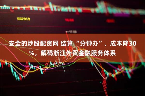 安全的炒股配资网 结算 “分钟办”、成本降30%，解码浙江外贸金融服务体系