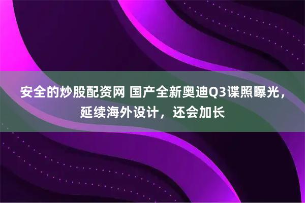 安全的炒股配资网 国产全新奥迪Q3谍照曝光，延续海外设计，还会加长