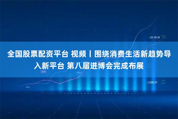全国股票配资平台 视频丨围绕消费生活新趋势导入新平台 第八届进博会完成布展