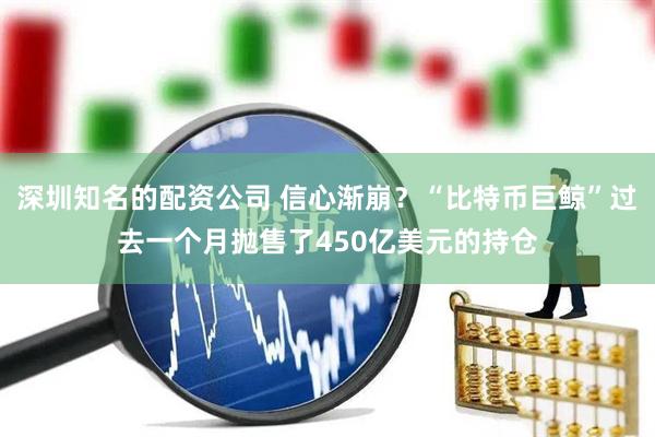 深圳知名的配资公司 信心渐崩？“比特币巨鲸”过去一个月抛售了450亿美元的持仓