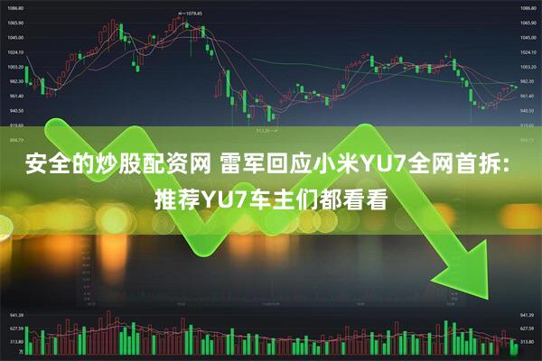 安全的炒股配资网 雷军回应小米YU7全网首拆: 推荐YU7车主们都看看