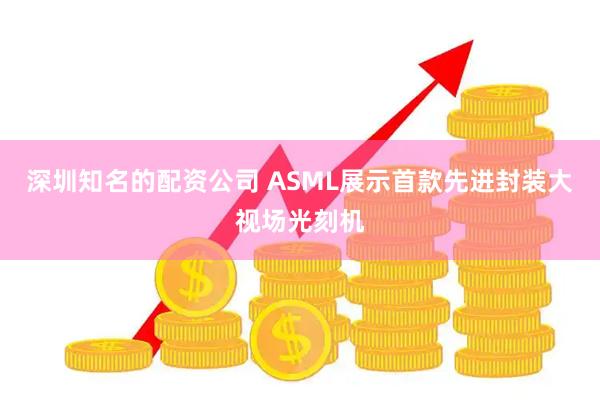 深圳知名的配资公司 ASML展示首款先进封装大视场光刻机