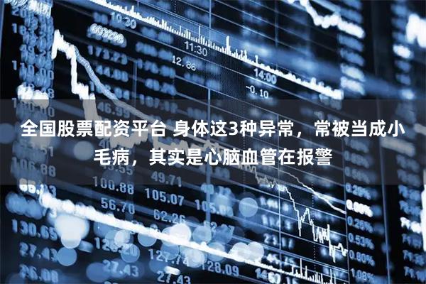 全国股票配资平台 身体这3种异常，常被当成小毛病，其实是心脑血管在报警