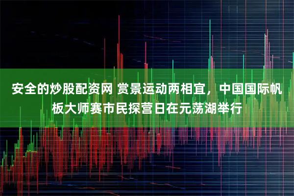 安全的炒股配资网 赏景运动两相宜，中国国际帆板大师赛市民探营日在元荡湖举行