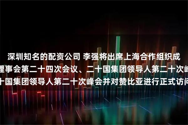 深圳知名的配资公司 李强将出席上海合作组织成员国政府首脑（总理）理事会第二十四次会议、二十国集团领导人第二十次峰会并对赞比亚进行正式访问