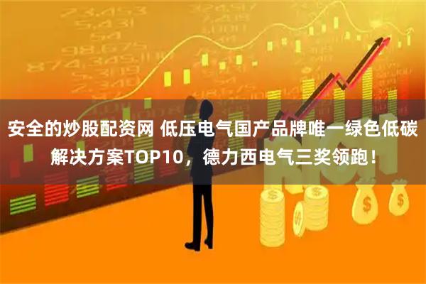 安全的炒股配资网 低压电气国产品牌唯一绿色低碳解决方案TOP10，德力西电气三奖领跑！