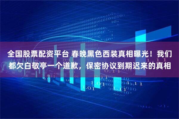 全国股票配资平台 春晚黑色西装真相曝光！我们都欠白敬亭一个道歉，保密协议到期迟来的真相