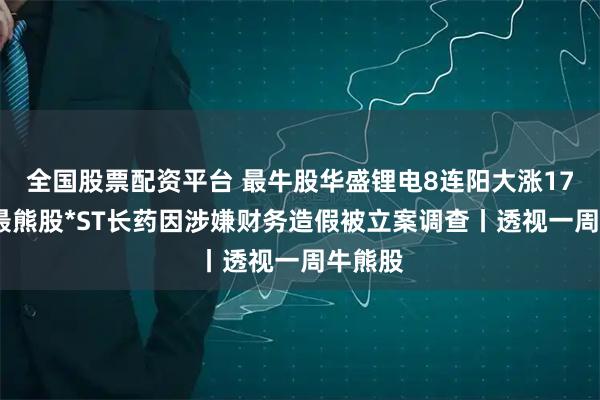 全国股票配资平台 最牛股华盛锂电8连阳大涨170%；最熊股*ST长药因涉嫌财务造假被立案调查丨透视一周牛熊股