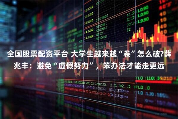 全国股票配资平台 大学生越来越“卷”怎么破?薛兆丰：避免“虚假努力”，笨办法才能走更远