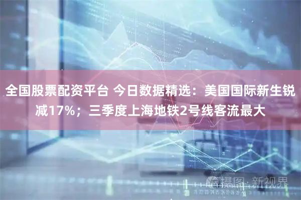 全国股票配资平台 今日数据精选：美国国际新生锐减17%；三季度上海地铁2号线客流最大