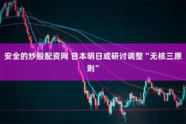 安全的炒股配资网 日本明日或研讨调整“无核三原则”