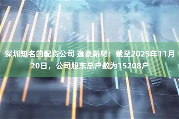 深圳知名的配资公司 逸豪新材：截至2025年11月20日，公司股东总户数为15208户