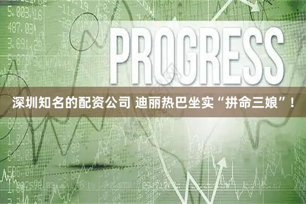 深圳知名的配资公司 迪丽热巴坐实“拼命三娘”！