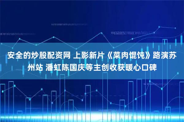 安全的炒股配资网 上影新片《菜肉馄饨》路演苏州站 潘虹陈国庆等主创收获暖心口碑