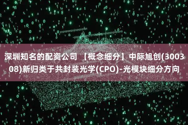 深圳知名的配资公司 【概念细分】中际旭创(300308)新归类于共封装光学(CPO)-光模块细分方向