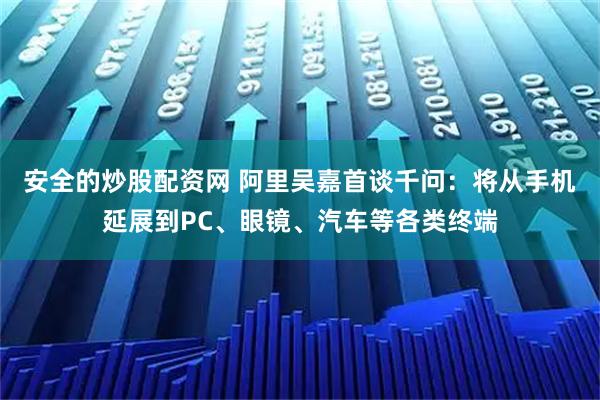 安全的炒股配资网 阿里吴嘉首谈千问：将从手机延展到PC、眼镜、汽车等各类终端