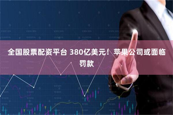 全国股票配资平台 380亿美元！苹果公司或面临罚款