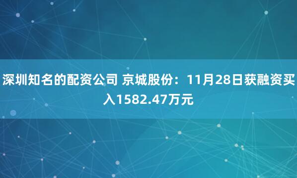 深圳知名的配资公司 京城股份：11月28日获融资买入1582.47万元