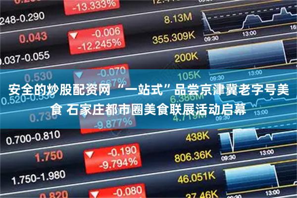 安全的炒股配资网 “一站式”品尝京津冀老字号美食 石家庄都市圈美食联展活动启幕