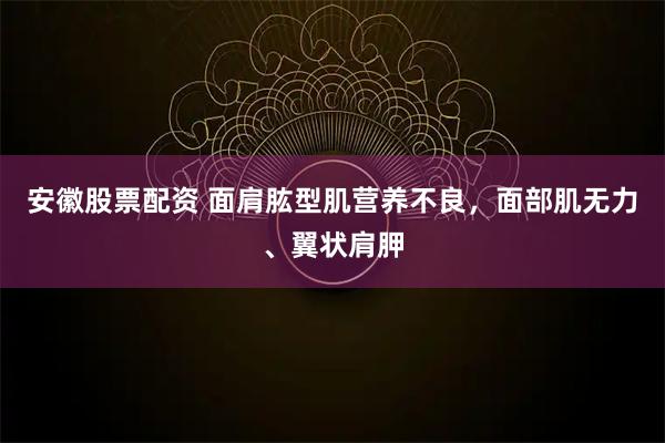 安徽股票配资 面肩肱型肌营养不良，面部肌无力、翼状肩胛