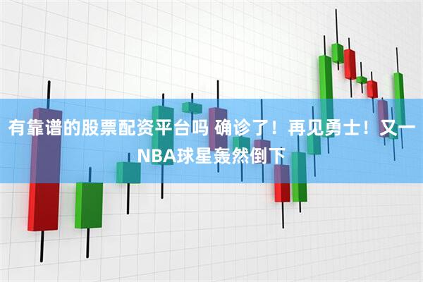 有靠谱的股票配资平台吗 确诊了！再见勇士！又一NBA球星轰然倒下