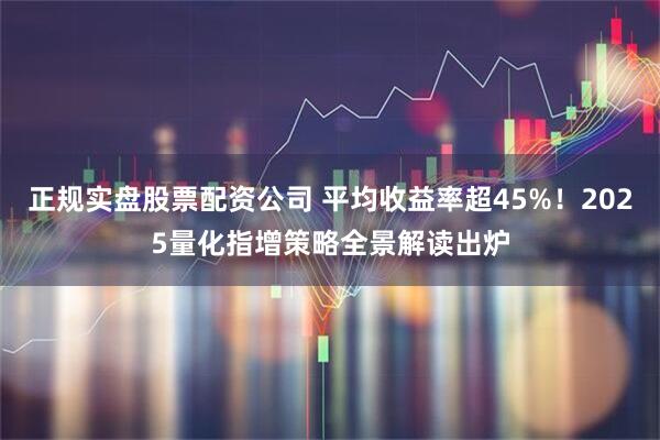 正规实盘股票配资公司 平均收益率超45%！2025量化指增策略全景解读出炉