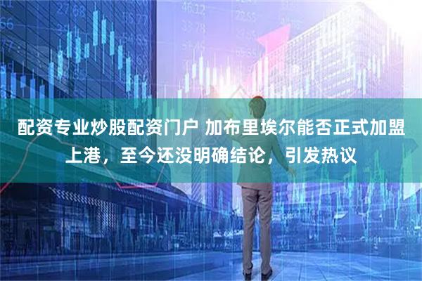 配资专业炒股配资门户 加布里埃尔能否正式加盟上港，至今还没明确结论，引发热议