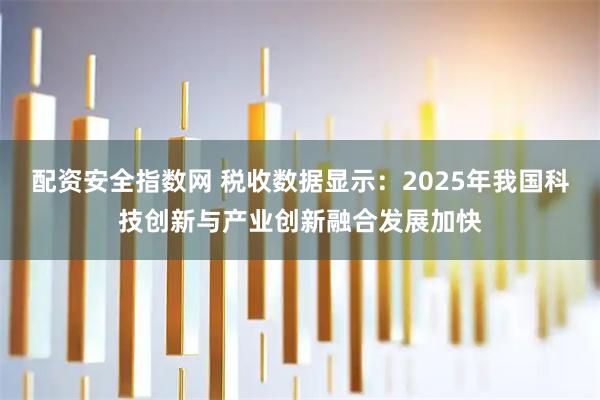 配资安全指数网 税收数据显示：2025年我国科技创新与产业创新融合发展加快