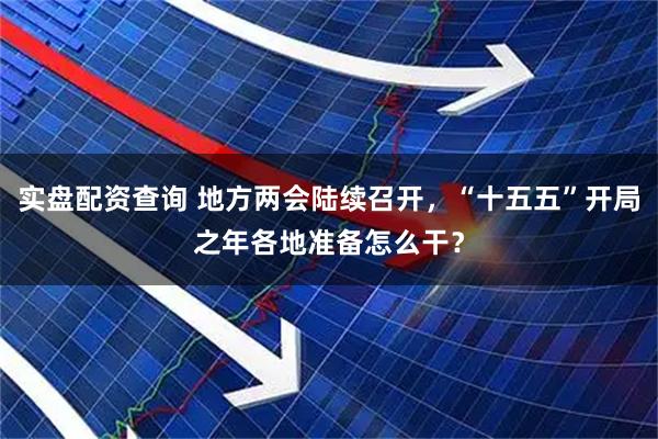实盘配资查询 地方两会陆续召开，“十五五”开局之年各地准备怎么干？