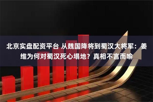 北京实盘配资平台 从魏国降将到蜀汉大将军：姜维为何对蜀汉死心塌地？真相不言而喻