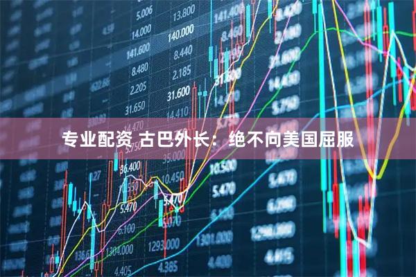 专业配资 古巴外长：绝不向美国屈服