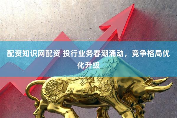 配资知识网配资 投行业务春潮涌动，竞争格局优化升级