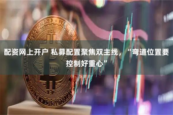 配资网上开户 私募配置聚焦双主线，“弯道位置要控制好重心”