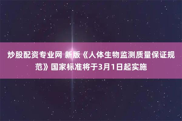 炒股配资专业网 新版《人体生物监测质量保证规范》国家标准将于3月1日起实施