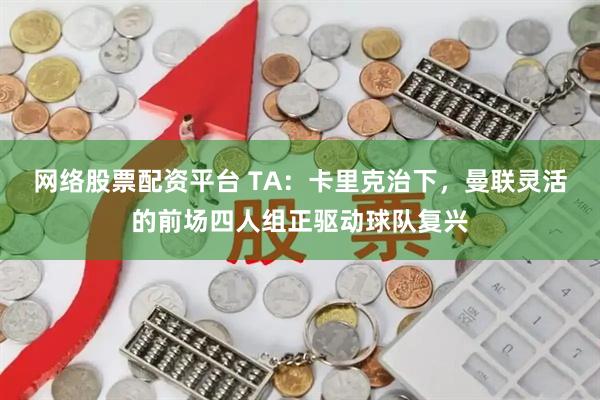 网络股票配资平台 TA:卡里克治下,曼联灵活的前场四人组正驱动球队复兴