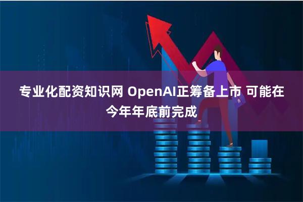 专业化配资知识网 OpenAI正筹备上市 可能在今年年底前完成