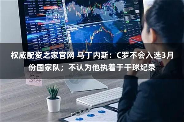 权威配资之家官网 马丁内斯：C罗不会入选3月份国家队；不认为他执着于千球纪录