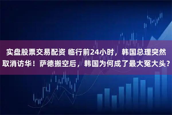 实盘股票交易配资 临行前24小时,韩国总理突然取消访华!萨德搬空后,韩国为何成了最大冤大头?